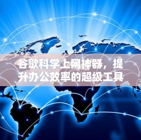 谷歌<strong>科学上网</strong>神器,提升办公效率的超级工具