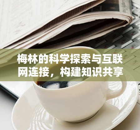 梅林的科学探索与互联网连接，构建知识共享的新平台