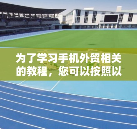 为了学习手机外贸相关的教程,您可以按照以下步骤进行 为了学习手机外贸相关的教程,您可以按照以下步骤进行