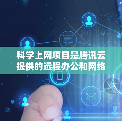<strong>科学上网</strong>项目是腾讯云提供的远程办公和网络共享的扩展服务，旨在通过云平台实现远程协作和文件共享。以下是对该项目的一些详细说明
