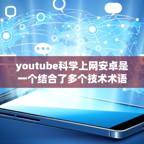 youtube<strong>科学上网</strong>安卓是一个结合了多个技术术语的概念，具体含义如下