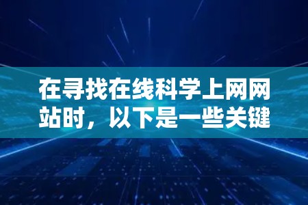 在寻找在线<strong>科学上网</strong>网站时，以下是一些关键点和建议，帮助你做出明智的选择