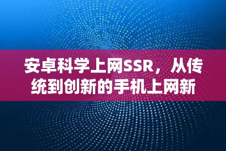安卓<strong>科学上网</strong>SSR,从传统到创新的手机上网新范式