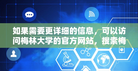 如果需要更详细的信息,可以访问梅林大学的官方网站,搜索梅林大学或相关关键词,获取相关信息。如果有不清楚的地方,可以联系梅林大学的客服,获取准确的信息