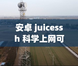安卓 juicessh <strong>科学上网</strong>可能是指一款在安卓系统上运行的<strong>科学上网</strong>应用或工具,结合了科学计算和上网功能。以下是一些可能的解释