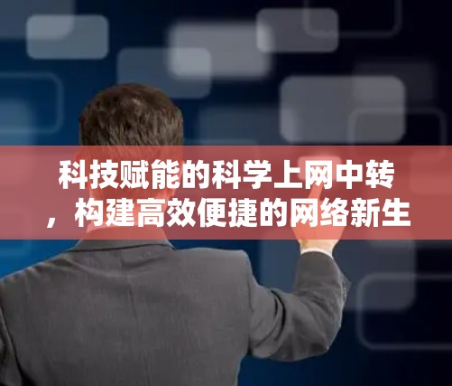 科技赋能的<strong>科学上网</strong>中转,构建高效便捷的网络新生态