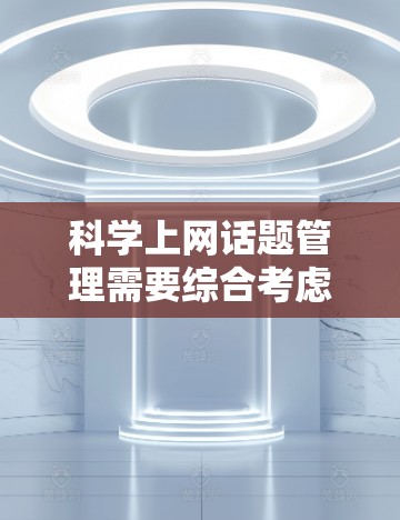 <strong>科学上网</strong>话题管理需要综合考虑多个因素,确保内容专业、相关且遵守平台规则。以下是科学控制这些话题的策略