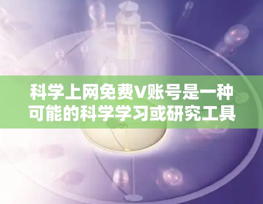 科学上网免费V账号是一种可能的科学学习或研究工具，旨在提供虚拟环境和资源，帮助用户在科学领域进行学习、实验或讨论。以下是对该概念的逐步解释和总结