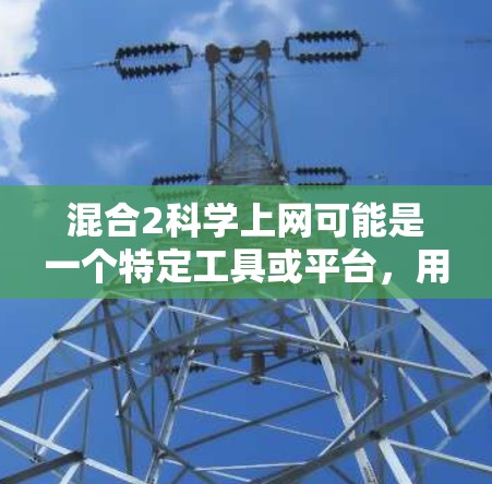 混合2<strong>科学上网</strong>可能是一个特定工具或平台,用于科学计算、数据分析或特定领域的操作。以下是一些可能的解释和步骤