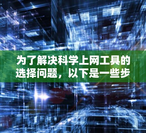 为了解决<strong>科学上网</strong>工具的选择问题，以下是一些步骤性的建议