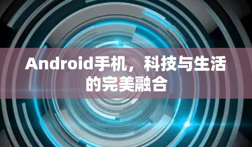 Android手机，科技与生活的完美融合