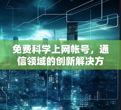 免费<strong>科学上网</strong>帐号，通信领域的创新解决方案