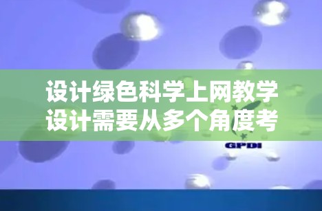 设计绿色<strong>科学上网</strong>教学设计需要从多个角度考虑，以确保学生既能掌握科学知识，又能树立环保意识。以下是一个详细的教学设计框架，供您参考