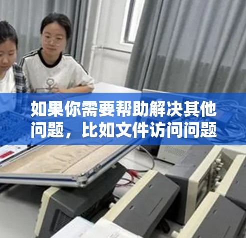 如果你需要帮助解决其他问题,比如文件访问问题、服务器配置问题或项目管理等,可以告诉我更多的细节,我会尽力帮助你! 如果你需要帮助解决其他问题,比如文件访问问题、服务器配置问题或项目管理等,可以告诉我更多的细节,我会尽力帮助你!