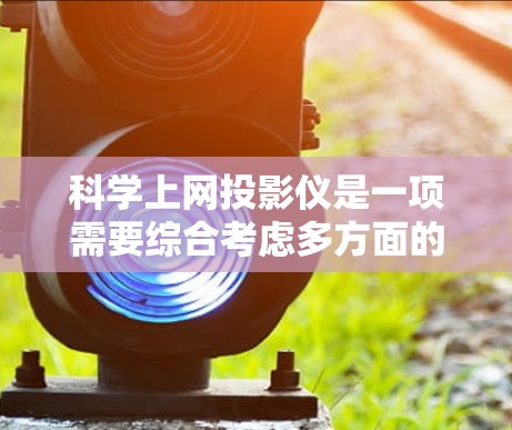 <strong>科学上网</strong>投影仪是一项需要综合考虑多方面的技术知识和操作技能的任务。以下是一个结构化的指南，帮助您有效地完成这一任务