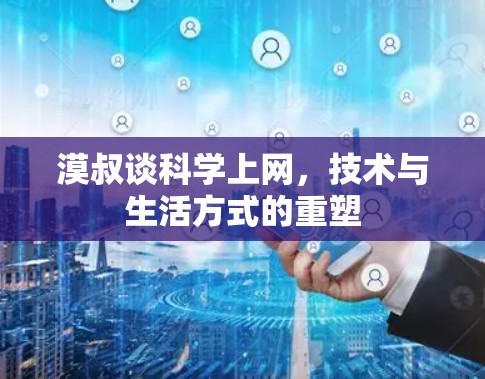漠叔谈科学上网,技术与生活方式的重塑 漠叔谈科学上网,技术与生活方式的重塑