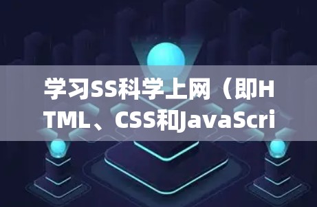 学习SS<strong>科学上网</strong>(即HTML、CSS和JavaScript)是一个系统性的过程,涉及多个步骤和技巧。以下是一个详细的学习计划,帮助你逐步掌握这些技术