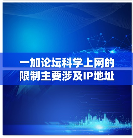 一加论坛<strong>科学上网</strong>的限制主要涉及IP地址范围、上网时间、QQ好友数量以及访问方式。以下是详细的分析和建议