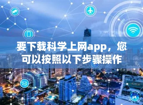 要下载<strong>科学上网</strong>app,您可以按照以下步骤操作