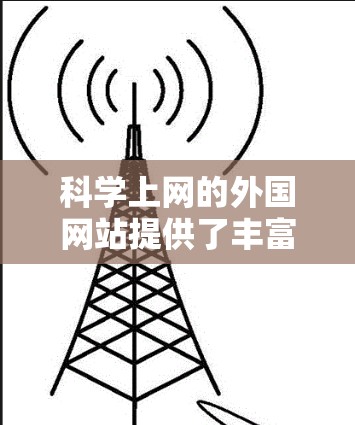 <strong>科学上网</strong>的外国网站提供了丰富的资源和工具,帮助用户获取科学知识、进行实验和学习。以下是这些网站的整理,供参考