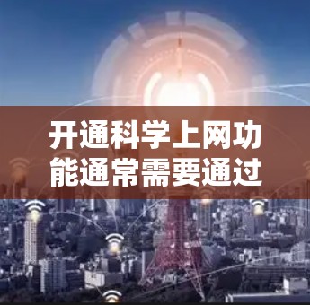 开通<strong>科学上网</strong>功能通常需要通过特定的网络设备(如计算机、手机、平板等)并获得相应的网络权限。以下是一般性的步骤,适用于大多数<strong>科学上网</strong>功能