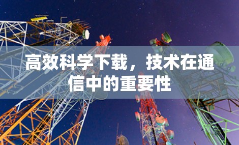 高效科学下载,技术在通信中的重要性