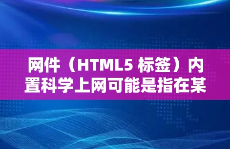 网件(HTML5 标签)内置<strong>科学上网</strong>可能是指在某些情况下,网件本身可以运行科学计算或数据分析功能,或者在特定的环境中允许用户在网页上进行科学计算。以下是一些可能的解释和解决办法