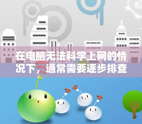 在电脑无法<strong>科学上网</strong>的情况下,通常需要逐步排查和解决以下问题