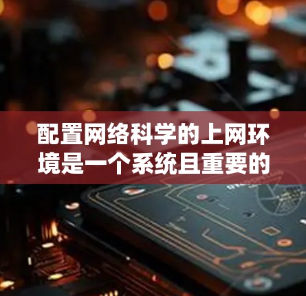 配置网络科学的上网环境是一个系统且重要的步骤，确保网络连接稳定、安全和高效。以下是一个结构化的指南，帮助您顺利配置网络科学环境