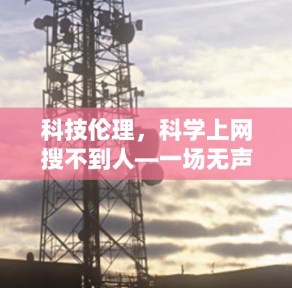 科技伦理,<strong>科学上网</strong>搜不到人—一场无声的隐私战争