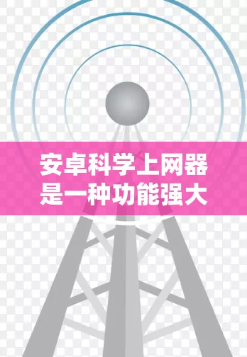 安卓<strong>科学上网</strong>器是一种功能强大的工具,专为处理科学计算和网络服务设计。它支持多种运算功能,包括数学运算、单位转换、日期计算、进制转换等,适用于教育、科学研究、工程等领域。以下是对其功能的详细介绍