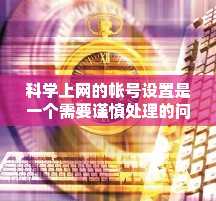 <strong>科学上网</strong>的帐号设置是一个需要谨慎处理的问题,以下是逐步指南