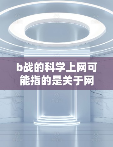 b战的科学上网可能指的是关于网络战的科学分析或防御策略。网络战是一种利用网络资源进行攻击的活动，涉及多个方面，包括技术、策略、用户行为等。以下是一些与网络战相关的科学分析和防御方法
