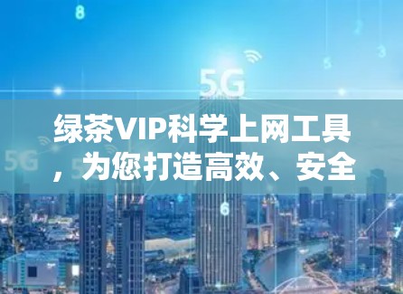 绿茶VIP<strong>科学上网</strong>工具,为您打造高效、安全的网络环境