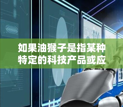 如果油猴子是指某种特定的科技产品或应用场景,请提供更多信息,以便我更好地理解你的需求。比如
