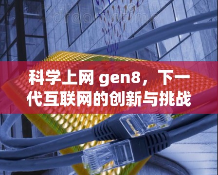 <strong>科学上网</strong> gen8,下一代互联网的创新与挑战