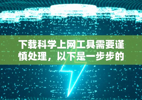 下载<strong>科学上网</strong>工具需要谨慎处理，以下是一步步的指南