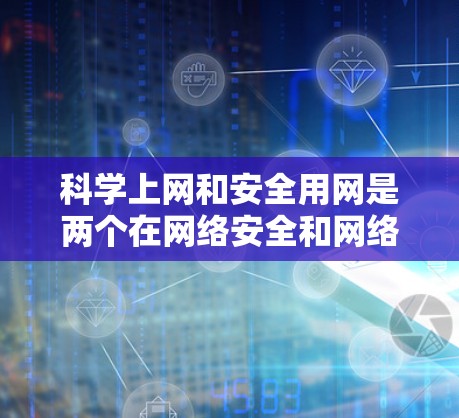 <strong>科学上网</strong>和安全用网是两个在网络安全和网络管理方面有着不同侧重点的概念。以下是它们的区别和主要区别