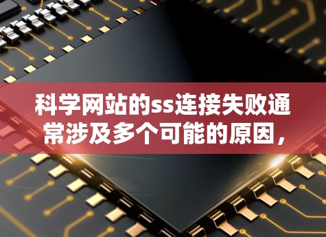 科学网站的ss连接失败通常涉及多个可能的原因，逐一排查如下