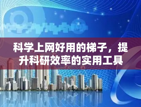 科学上网好用的<strong>梯子</strong>，提升科研效率的实用工具