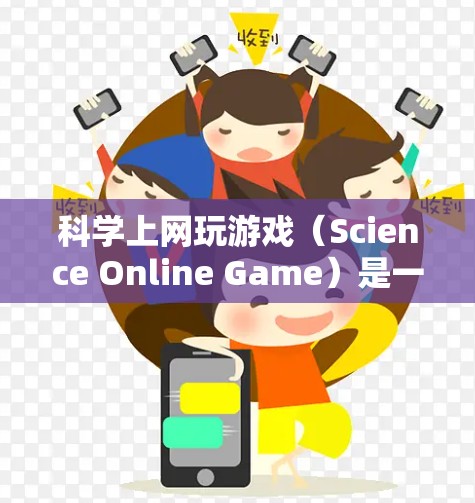 <strong>科学上网</strong>玩游戏（Science Online Game）是一种将科学知识与网络和游戏相结合的方式，旨在通过娱乐和学习相结合的方式，增强对科学概念的理解和应用能力。以下是一些可能的解释和建议