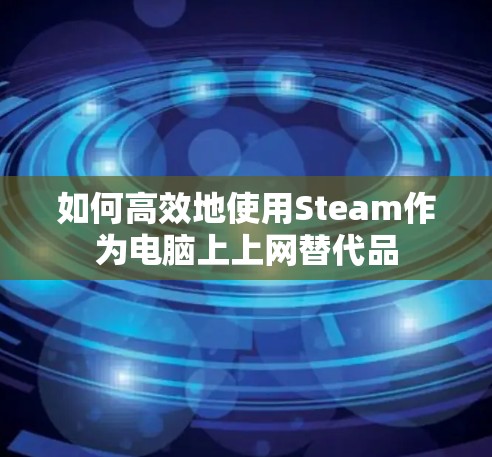 如何高效地使用Steam作为电脑上上网替代品