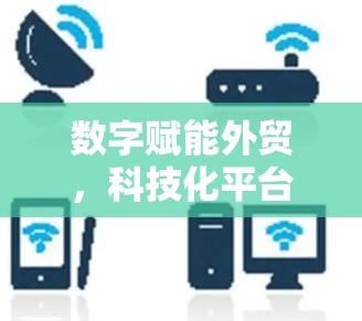 数字赋能外贸，科技化平台助力增长