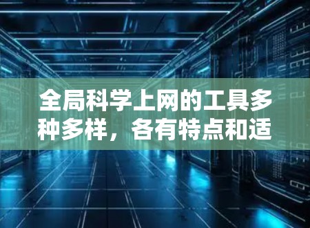 全局<strong>科学上网</strong>的工具多种多样，各有特点和适用场景，以下是分门别类的整理