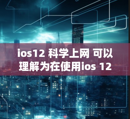 ios12 <strong>科学上网</strong> 可以理解为在使用ios 12 操作系统时，希望进行科学或专业的上网操作。以下是一些可能的解释和建议