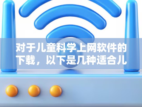 对于儿童<strong>科学上网</strong>软件的下载，以下是几种适合儿童学习科学的软件推荐