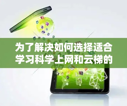 为了解决如何选择适合学习<strong>科学上网</strong>和云梯的资源，以下是一些推荐的步骤和资源