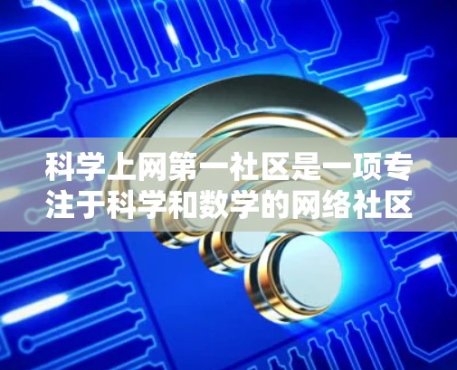 <strong>科学上网</strong>第一社区是一项专注于科学和数学的网络社区，旨在为用户提供丰富的学习资源和互动平台。以下是对该社区的详细介绍