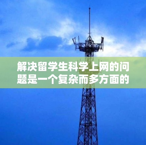 解决留学生<strong>科学上网</strong>的问题是一个复杂而多方面的任务，需要综合考虑学术需求、网络环境、学生适应等多个方面。以下是一些具体的解决建议