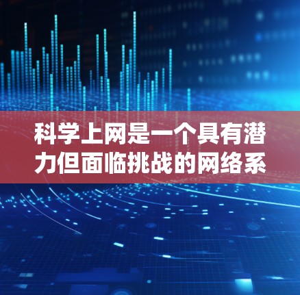 <strong>科学上网</strong>是一个具有潜力但面临挑战的网络系统，旨在通过自然材料和生物技术构建一个自主、自我组织的网络。以下是对<strong>科学上网</strong>的详细分析和建议